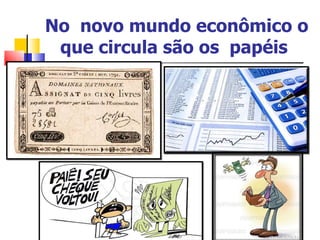 No  novo mundo econômico o que circula são os  papéis   