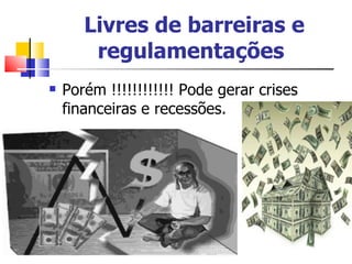 Livres de barreiras e regulamentações   Porém !!!!!!!!!!!! Pode gerar crises financeiras e recessões.  
