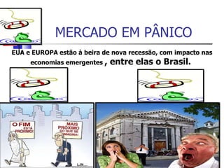 MERCADO EM PÂNICO EUA e EUROPA estão à beira de nova recessão, com impacto nas economias emergentes  , entre elas o Brasil.  
