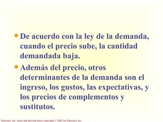 De acuerdo con la ley de la demanda, cuando el precio sube, la cantidad demandada baja. Además del precio, otros determinantes de la demanda son el ingreso, los gustos, las expectativas, y los precios de complementos y sustitutos. 