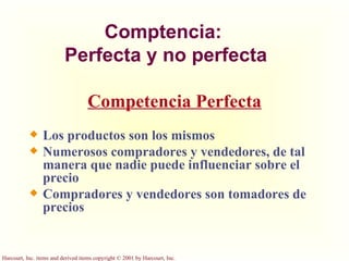 Comptencia:  Perfecta y no perfecta Los productos son los mismos Numerosos compradores y vendedores, de tal manera que nadie puede influenciar sobre el precio Compradores y vendedores son tomadores de precios Competencia Perfecta 