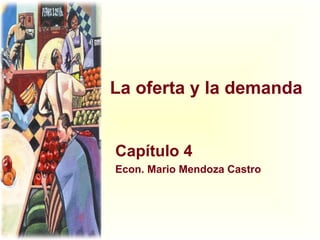 La oferta y la demanda Capítulo 4 Econ. Mario Mendoza Castro 