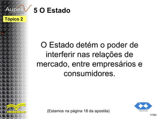 5 O Estado
O Estado detém o poder de
interferir nas relações de
mercado, entre empresários e
consumidores.
(Estamos na página 18 da apostila)
17/60
Tópico 2
 