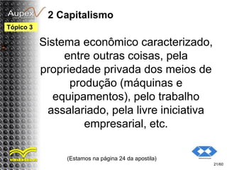 2 Capitalismo
Sistema econômico caracterizado,
entre outras coisas, pela
propriedade privada dos meios de
produção (máquinas e
equipamentos), pelo trabalho
assalariado, pela livre iniciativa
empresarial, etc.
(Estamos na página 24 da apostila)
21/60
Tópico 3
 