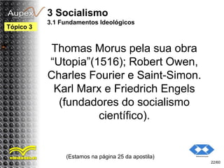 3 Socialismo
3.1 Fundamentos Ideológicos
Thomas Morus pela sua obra
“Utopia”(1516); Robert Owen,
Charles Fourier e Saint-Simon.
Karl Marx e Friedrich Engels
(fundadores do socialismo
científico).
(Estamos na página 25 da apostila)
22/60
Tópico 3
 