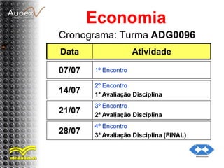 Cronograma: Turma ADG0096
Economia
Data Atividade
14/07
2º Encontro
1ª Avaliação Disciplina
07/07 1º Encontro
21/07
3º Encontro
2ª Avaliação Disciplina
28/07
4º Encontro
3ª Avaliação Disciplina (FINAL)
 