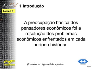 1 Introdução
A preocupação básica dos
pensadores econômicos foi a
resolução dos problemas
econômicos enfrentados em cada
período histórico.
(Estamos na página 45 da apostila)
39/60
Tópico 5
 