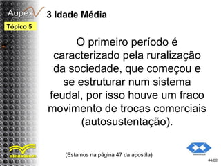 3 Idade Média
O primeiro período é
caracterizado pela ruralização
da sociedade, que começou e
se estruturar num sistema
feudal, por isso houve um fraco
movimento de trocas comerciais
(autosustentação).
(Estamos na página 47 da apostila)
44/60
Tópico 5
 