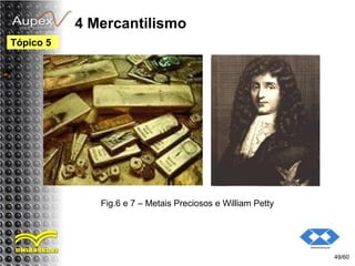 4 Mercantilismo
49/60
Tópico 5
Fig.6 e 7 – Metais Preciosos e William Petty
 
