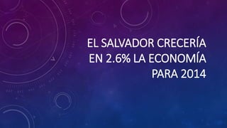 EL SALVADOR CRECERÍA
EN 2.6% LA ECONOMÍA
PARA 2014
 