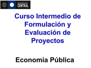Curso Intermedio de
  Formulación y
  Evaluación de
    Proyectos

Economía Pública