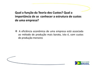 Qual a função da Teoria dos Custos? Qual a
importância de se conhecer a estrutura de custos
de uma empresa?


  A eficiência econômica de uma empresa está associada
  ao método de produção mais barato, isto é, com custos
  de produção menores
 