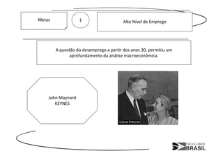 Metas              1                     Alto Nível de Emprego




        A questão do desemprego a partir dos anos 30, permitiu um
               aprofundamento da análise macroeconômica.




    John Maynard
       KEYNES
 