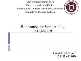 Economía de Venezuela,
1500-2018
Universidad Fermín Toro
Vicerrectorado académico
Facultad de Ciencias Jurídicas y Políticas
Escuela de Ciencia Política
Gabriel Bohórquez
C.I. 27.411.099
 