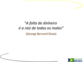"A falta de dinheiro
é a raiz de todos os males”
    (George Bernard Shaw)
 