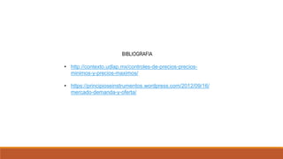 BIBLIOGRAFIA
• http://contexto.udlap.mx/controles-de-precios-precios-
minimos-y-precios-maximos/
• https://principioseinstrumentos.wordpress.com/2012/09/16/
mercado-demanda-y-oferta/
 