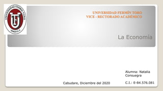 UNIVERSIDAD FERMÍN TORO
VICE - RECTORADO ACADÉMICO
La Economía
Cabudare, Diciembre del 2020
Alumna: Natalia
Consuegra
C.I.: E-84.576.081
 
