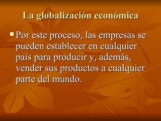 La globalización económica Por este proceso, las empresas se pueden establecer en cualquier país para producir y, además, vender sus productos a cualquier parte del mundo. 