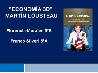„‟ECONOMÍA 3D‟‟
MARTÍN LOUSTEAU
Florencia Morales 5ºB
Franco Silveri 5ºA

 