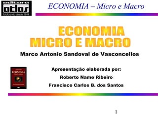 1
ECONOMIA – Micro e Macro
Marco Antonio Sandoval de Vasconcellos
Apresentação elaborada por:
Roberto Name Ribeiro
Francisco Carlos B. dos Santos
 