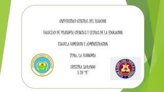 UNIVERSIDAD CENTRAL DEL ECUADOR
FACULTAD DE FILOSOFIA CIENCIAS Y LETRAS DE LA EDUCACION
ESCUELA COMERCIO Y ADMINISTRACION
TEMA: LA ECONOMIA
CRISTINA SARANGO
5 TO “B”
 
