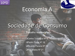 10ºD
       Economia A

   Sociedade de Consumo
         Trabalho realizado por:

         Carlos Tchioleca Nº 8
         Pedro Tomé Nº 18
         Ricardo Pereira Nº 19
         Rita Matos Nº 21
 