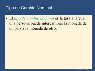 Copyright © 2004 South-Western
Tipo de Cambio Nominal
• El tipo de cambio nominal es la tasa a la cual
una persona puede intercambiar la moneda de
un país a la moneda de otro.
 