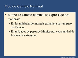Copyright © 2004 South-Western
• El tipo de cambio nominal se expresa de dos
maneras:
• En las unidades de moneda extranjera por un peso
de México.
• En unidades de pesos de México por cada unidad de
la moneda extranjera.
Tipo de Cambio Nominal
 