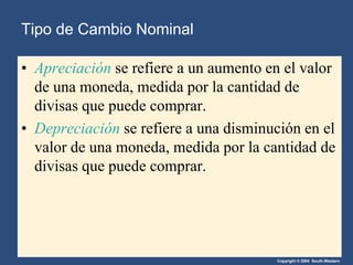 Copyright © 2004 South-Western
• Apreciación se refiere a un aumento en el valor
de una moneda, medida por la cantidad de
divisas que puede comprar.
• Depreciación se refiere a una disminución en el
valor de una moneda, medida por la cantidad de
divisas que puede comprar.
Tipo de Cambio Nominal
 