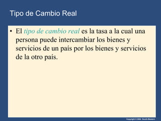 Copyright © 2004 South-Western
Tipo de Cambio Real
• El tipo de cambio real es la tasa a la cual una
persona puede intercambiar los bienes y
servicios de un país por los bienes y servicios
de la otro país.
 