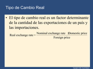 Copyright © 2004 South-Western
• El tipo de cambio real es un factor determinante
de la cantidad de las exportaciones de un país y
las importaciones.
Real exchange rate =
Nominal exchange rate Domestic price
Foreign price
Tipo de Cambio Real
 