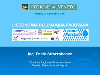 Padova, 9 novembre 2011



L’ECONOMIA DELL’ACQUA PADOVANA




      Ing. Fabio Strazzabosco

      Direzione Regionale Tutela Ambiente
        Servizio Sistema Idrico Integrato
 