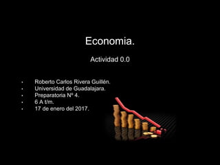 Economia.
Actividad 0.0
• Roberto Carlos Rivera Guillén.
• Universidad de Guadalajara.
• Preparatoria Nº 4.
• 6 A t/m.
• 17 de enero del 2017.
 
