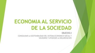 ECONOMIA AL SERVICIO
DE LA SOCIEDAD
OBJETIVO 4
CONSOLIDAR LA SOSTENIBILIDAD DEL SISTEMA ECONOMICO SOCIAL Y
SOLIDARIO Y AFIANZAR LA DOLARIZACION
 
