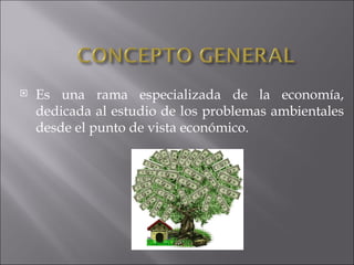    Es una rama especializada de la economía,
    dedicada al estudio de los problemas ambientales
    desde el punto de v...