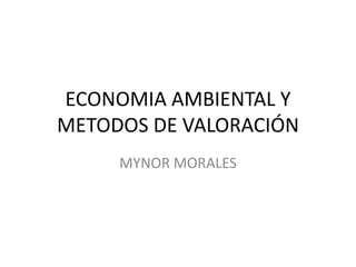 ECONOMIA AMBIENTAL Y
METODOS DE VALORACIÓN
MYNOR MORALES
 