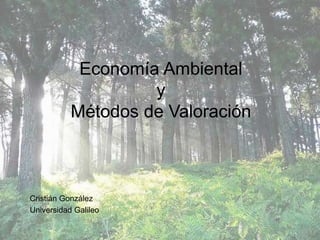 Economía Ambiental
y
Métodos de Valoración
Cristián González
Universidad Galileo
 