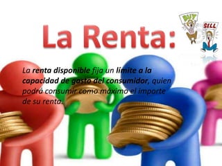 La renta disponible fija un límite a la
capacidad de gasto del consumidor, quien
podrá consumir como máximo el importe
de su renta.
 