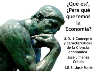 ¿Qué es?,
 ¿Para qué
 queremos
     la
 Economía?
U.D. 1 Concepto
y características
  de la Ciencia
   económica
  José Jiménez
      Criado
I.E.S. José Marín
 