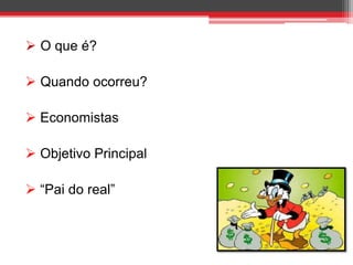  O que é?
 Quando ocorreu?
 Economistas
 Objetivo Principal
 “Pai do real”
 