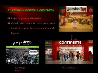 3. Grandes Superfícies Generalistas

 Lojas de grandes dimensões
 Grande diversidade de bens, com maior
   incidência sobre bens alimentares e de
   higiene
                                                    Ex:
                                                    Jumbo




      Ex: Pingo                             Ex: Continente
      Doce
 