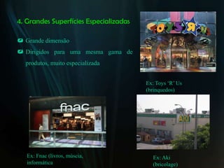 4. Grandes Superfícies Especializadas

 Grande dimensão
 Dirigidos para uma mesma gama de
  produtos, muito especializada


                                        Ex: Toys ‘R’ Us
                                        (brinquedos)




   Ex: Fnac (livros, múscia,              Ex: Aki
   informática                            (bricolage)
 