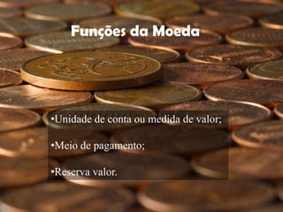Funções da Moeda




•Unidade de conta ou medida de valor;

•Meio de pagamento;

•Reserva valor.
 