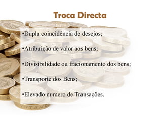 Troca Indirecta
        Troca Directa
  •Dupla coincidência de desejos;

  •Atribuição de valor aos bens;

  •Divisibilidade ou fracionamento dos bens;

  •Transporte dos Bens;

  •Elevado numero de Transações.
 