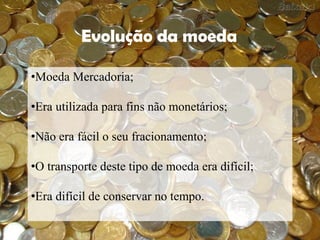 Evolução da moeda

•Moeda Mercadoria;

•Era utilizada para fins não monetários;

•Não era fácil o seu fracionamento;

•O transporte deste tipo de moeda era difícil;

•Era difícil de conservar no tempo.
 