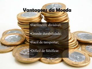 Vantagens da moeda
     Vantagens da Moeda

        •Facilmente divisível;

        •Grande durabilidade;

        •Facil de tansportar;

        •Dificil de falsificar.
 