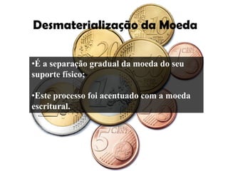 Desmaterialização da Moeda

•É a separação gradual da moeda do seu
suporte físico;

•Este processo foi acentuado com a moeda
escritural.
 