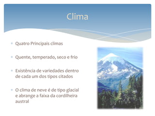 Clima

Quatro Principais climas

Quente, temperado, seco e frio

Existência de variedades dentro
de cada um dos tipos citados

O clima de neve é de tipo glacial
e abrange a faixa da cordilheira
austral
 