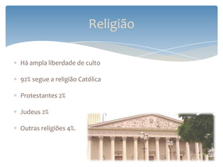 Religião

Há ampla liberdade de culto

92% segue a religião Católica

Protestantes 2%

Judeus 2%

Outras religiões 4%.
 