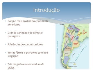 Introdução
Porção mais austral do continente
americano

Grande variedade de climas e
paisagens

Afluências de conquistadores

Terras férteis e planaltos com boa
irrigação

Cria de gado e a semeadura de
grãos
 